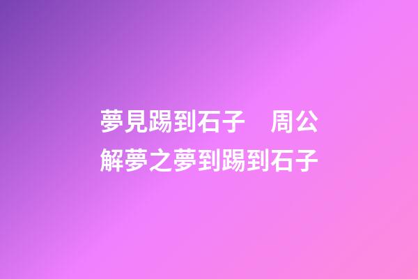 夢見踢到石子　周公解夢之夢到踢到石子